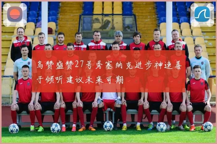 乌赞盛赞27号秀塞纳克进步神速善于倾听建议未来可期