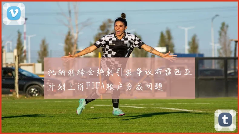 托纳利转会热刺引发争议布雷西亚计划上诉FIFA账户分成问题