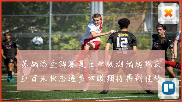 苏炳添全锦赛复出积极测试起跑反应百米状态逐步回暖期待再创佳绩