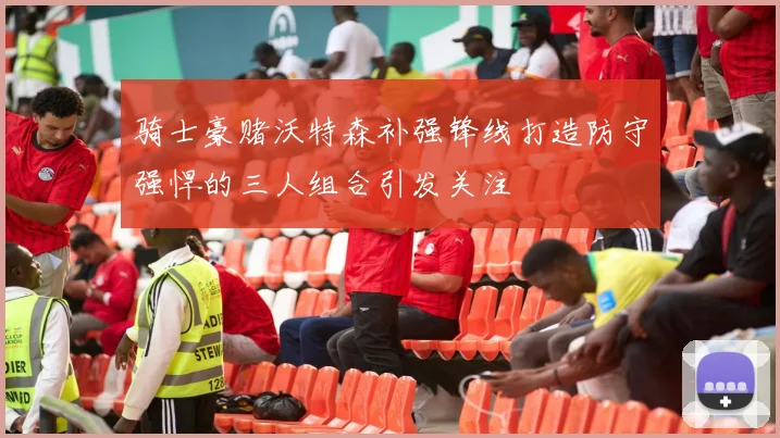 骑士豪赌沃特森补强锋线打造防守强悍的三人组合引发关注