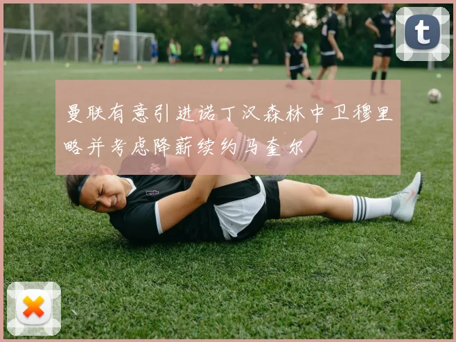 曼联有意引进诺丁汉森林中卫穆里略并考虑降薪续约马奎尔