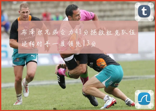 布泽尔兄弟合力41分拯救杜克队伍逆转对手一度领先13分