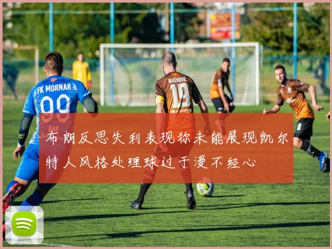 布朗反思失利表现称未能展现凯尔特人风格处理球过于漫不经心